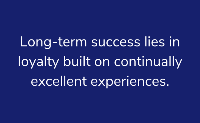 Long-term success lies in loyalty built on continually excellent experiences.